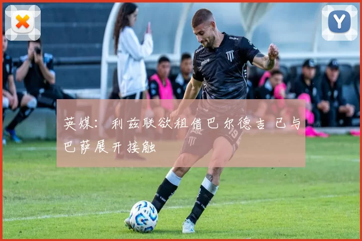 英媒：利兹联欲租借巴尔德吉 已与巴萨展开接触